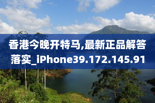 香港今晚開特馬,最新正品解答落實(shí)_iPhone39.172.145.91-第1張圖片-姜太公愛釣魚