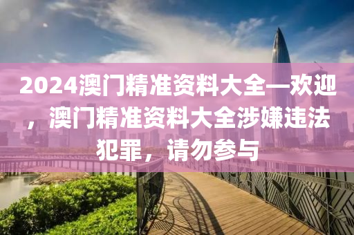 2024澳門精準(zhǔn)資料大全—?dú)g迎，澳門精準(zhǔn)資料大全涉嫌違法犯罪，請(qǐng)勿參與-第1張圖片-姜太公愛釣魚