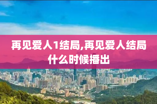 再見愛人1結(jié)局,再見愛人結(jié)局什么時候播出-第1張圖片-姜太公愛釣魚