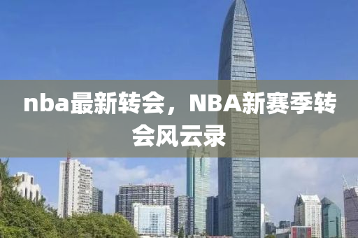 nba最新轉(zhuǎn)會(huì)，NBA新賽季轉(zhuǎn)會(huì)風(fēng)云錄-第1張圖片-姜太公愛(ài)釣魚(yú)