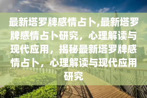 最新塔羅牌感情占卜,最新塔羅牌感情占卜研究，心理解讀與現(xiàn)代應(yīng)用，揭秘最新塔羅牌感情占卜，心理解讀與現(xiàn)代應(yīng)用研究-第1張圖片-姜太公愛釣魚