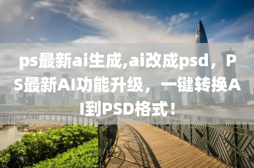 ps最新ai生成,ai改成psd，PS最新AI功能升級，一鍵轉(zhuǎn)換AI到PSD格式！-第1張圖片-姜太公愛釣魚