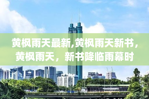 黃楓雨天最新,黃楓雨天新書，黃楓雨天，新書降臨雨幕時-第1張圖片-姜太公愛釣魚