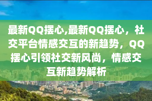 最新QQ擺心,最新QQ擺心，社交平臺情感交互的新趨勢，QQ擺心引領(lǐng)社交新風(fēng)尚，情感交互新趨勢解析-第1張圖片-姜太公愛釣魚