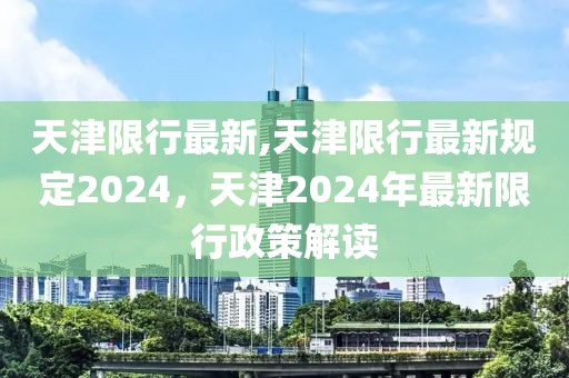 天津限行最新,天津限行最新規(guī)定2024，天津2024年最新限行政策解讀-第1張圖片-姜太公愛釣魚