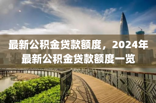 最新公積金貸款額度，2024年最新公積金貸款額度一覽-第1張圖片-姜太公愛釣魚