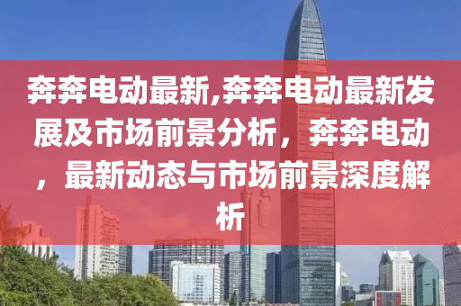 奔奔電動最新,奔奔電動最新發(fā)展及市場前景分析，奔奔電動，最新動態(tài)與市場前景深度解析-第1張圖片-姜太公愛釣魚