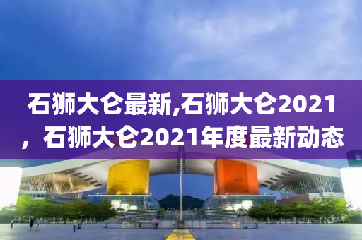 石獅大侖最新,石獅大侖2021，石獅大侖2021年度最新動(dòng)態(tài)-第1張圖片-姜太公愛釣魚