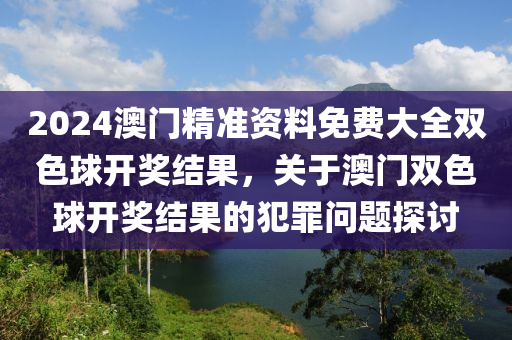 2024澳門精準(zhǔn)資料免費(fèi)大全雙色球開獎結(jié)果，關(guān)于澳門雙色球開獎結(jié)果的犯罪問題探討-第1張圖片-姜太公愛釣魚