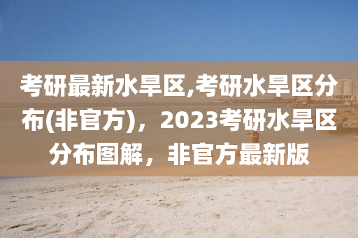 考研最新水旱區(qū),考研水旱區(qū)分布(非官方)，2023考研水旱區(qū)分布圖解，非官方最新版-第1張圖片-姜太公愛釣魚