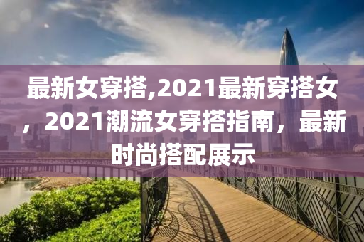 最新女穿搭,2021最新穿搭女，2021潮流女穿搭指南，最新時(shí)尚搭配展示-第1張圖片-姜太公愛(ài)釣魚(yú)