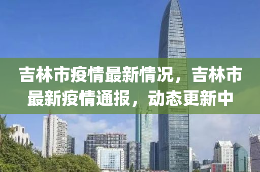 吉林市疫情最新情況，吉林市最新疫情通報，動態(tài)更新中-第1張圖片-姜太公愛釣魚