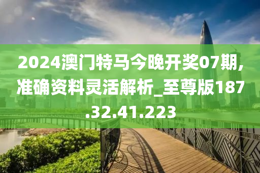 2024澳門(mén)特馬今晚開(kāi)獎(jiǎng)07期,準(zhǔn)確資料靈活解析_至尊版187.32.41.223-第1張圖片-姜太公愛(ài)釣魚(yú)