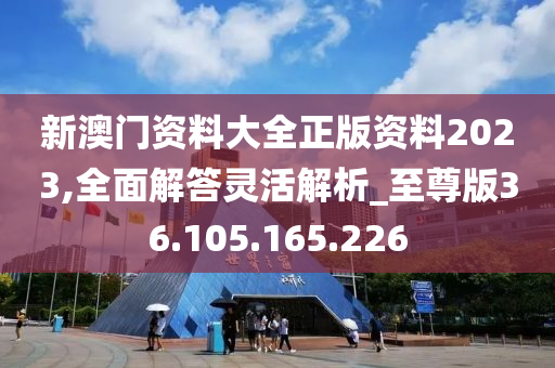 新澳門資料大全正版資料2023,全面解答靈活解析_至尊版36.105.165.226-第1張圖片-姜太公愛釣魚