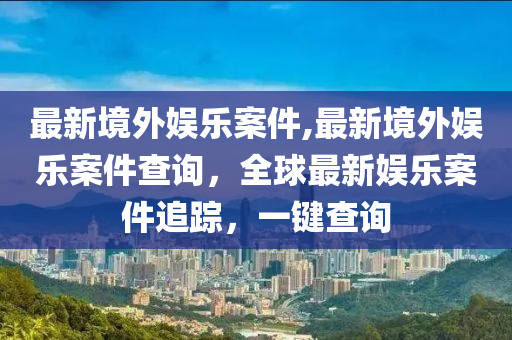 最新境外娛樂案件,最新境外娛樂案件查詢，全球最新娛樂案件追蹤，一鍵查詢-第1張圖片-姜太公愛釣魚