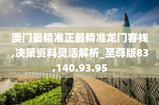 澳門最精準正最精準龍門客棧,決策資料靈活解析_至尊版83.140.93.95-第1張圖片-姜太公愛釣魚