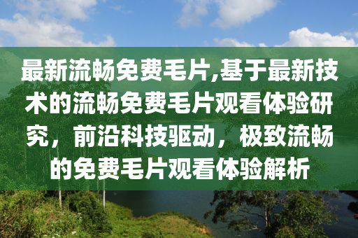 最新流暢免費(fèi)毛片,基于最新技術(shù)的流暢免費(fèi)毛片觀看體驗研究，前沿科技驅(qū)動，極致流暢的免費(fèi)毛片觀看體驗解析-第1張圖片-姜太公愛釣魚