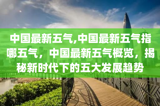 中國最新五氣,中國最新五氣指哪五氣，中國最新五氣概覽，揭秘新時(shí)代下的五大發(fā)展趨勢-第1張圖片-姜太公愛釣魚