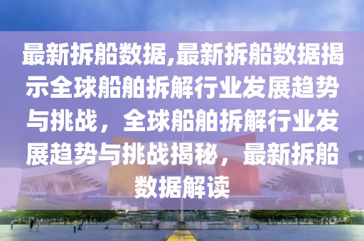 最新拆船數(shù)據(jù),最新拆船數(shù)據(jù)揭示全球船舶拆解行業(yè)發(fā)展趨勢與挑戰(zhàn)，全球船舶拆解行業(yè)發(fā)展趨勢與挑戰(zhàn)揭秘，最新拆船數(shù)據(jù)解讀-第1張圖片-姜太公愛釣魚