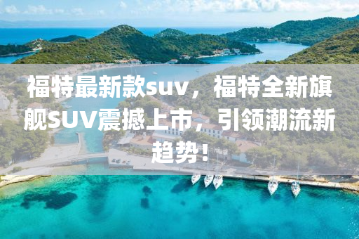 福特最新款suv，福特全新旗艦SUV震撼上市，引領(lǐng)潮流新趨勢！-第1張圖片-姜太公愛釣魚