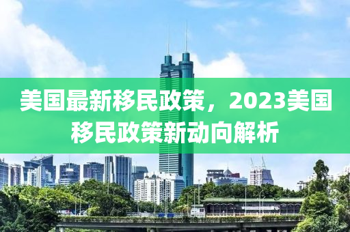 美國最新移民政策，2023美國移民政策新動向解析-第1張圖片-姜太公愛釣魚