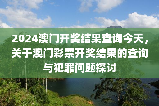 2024澳門開獎結(jié)果查詢今天，關(guān)于澳門彩票開獎結(jié)果的查詢與犯罪問題探討-第1張圖片-姜太公愛釣魚