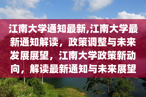 江南大學(xué)通知最新,江南大學(xué)最新通知解讀，政策調(diào)整與未來(lái)發(fā)展展望，江南大學(xué)政策新動(dòng)向，解讀最新通知與未來(lái)展望