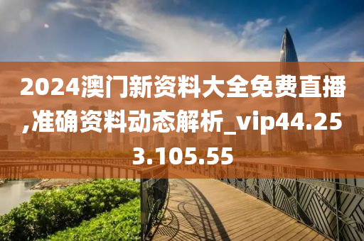 2024澳門新資料大全免費(fèi)直播,準(zhǔn)確資料動(dòng)態(tài)解析_vip44.253.105.55