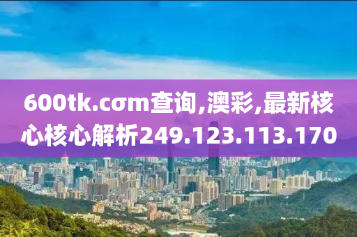 600tk.cσm查詢,澳彩,最新核心核心解析249.123.113.170