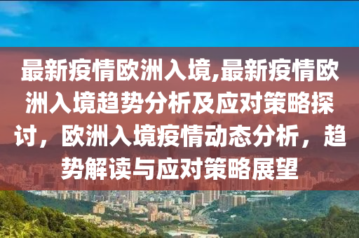 最新疫情歐洲入境,最新疫情歐洲入境趨勢分析及應(yīng)對策略探討，歐洲入境疫情動態(tài)分析，趨勢解讀與應(yīng)對策略展望