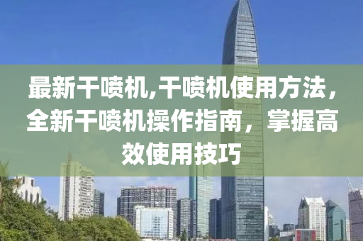 最新干噴機(jī),干噴機(jī)使用方法，全新干噴機(jī)操作指南，掌握高效使用技巧-第1張圖片-姜太公愛釣魚