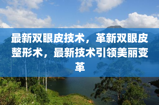 最新雙眼皮技術(shù)，革新雙眼皮整形術(shù)，最新技術(shù)引領(lǐng)美麗變革-第1張圖片-姜太公愛釣魚