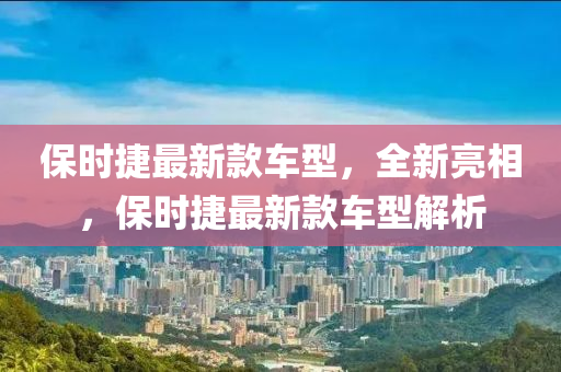 保時捷最新款車型，全新亮相，保時捷最新款車型解析-第1張圖片-姜太公愛釣魚