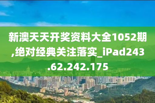 新澳天天開獎資料大全1052期,絕對經(jīng)典關(guān)注落實(shí)_iPad243.62.242.175-第1張圖片-姜太公愛釣魚