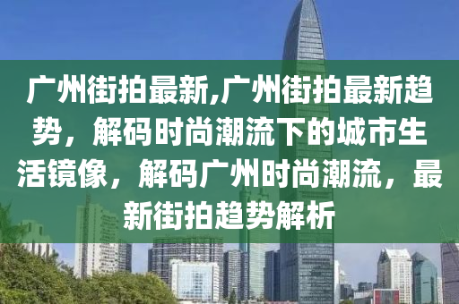 廣州街拍最新,廣州街拍最新趨勢，解碼時尚潮流下的城市生活鏡像，解碼廣州時尚潮流，最新街拍趨勢解析-第1張圖片-姜太公愛釣魚