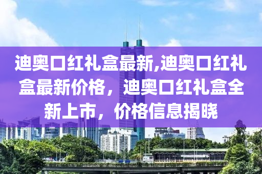 迪奧口紅禮盒最新,迪奧口紅禮盒最新價(jià)格，迪奧口紅禮盒全新上市，價(jià)格信息揭曉