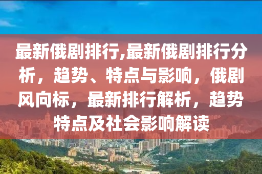 最新俄劇排行,最新俄劇排行分析，趨勢、特點(diǎn)與影響，俄劇風(fēng)向標(biāo)，最新排行解析，趨勢特點(diǎn)及社會(huì)影響解讀