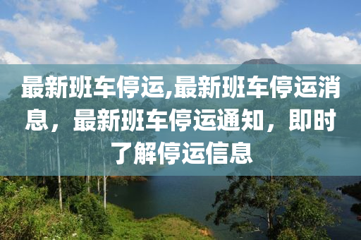 最新班車停運(yùn),最新班車停運(yùn)消息，最新班車停運(yùn)通知，即時(shí)了解停運(yùn)信息