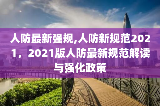 人防最新強(qiáng)規(guī),人防新規(guī)范2021，2021版人防最新規(guī)范解讀與強(qiáng)化政策-第1張圖片-姜太公愛(ài)釣魚(yú)