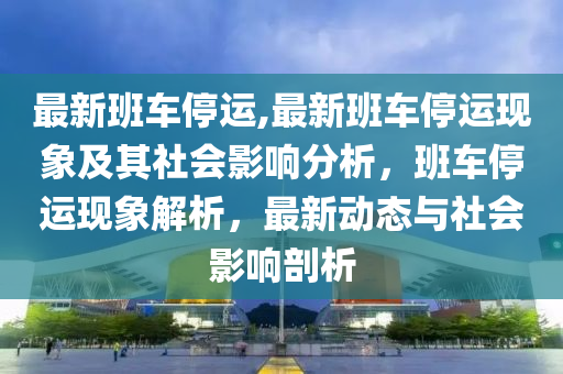 最新班車停運(yùn),最新班車停運(yùn)現(xiàn)象及其社會(huì)影響分析，班車停運(yùn)現(xiàn)象解析，最新動(dòng)態(tài)與社會(huì)影響剖析