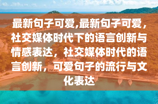 最新句子可愛,最新句子可愛，社交媒體時代下的語言創(chuàng)新與情感表達(dá)，社交媒體時代的語言創(chuàng)新，可愛句子的流行與文化表達(dá)-第1張圖片-姜太公愛釣魚