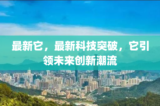 最新它，最新科技突破，它引領(lǐng)未來創(chuàng)新潮流-第1張圖片-姜太公愛釣魚