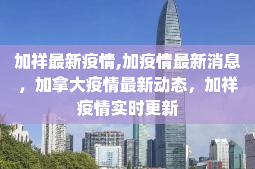 加祥最新疫情,加疫情最新消息，加拿大疫情最新動態(tài)，加祥疫情實時更新-第1張圖片-姜太公愛釣魚