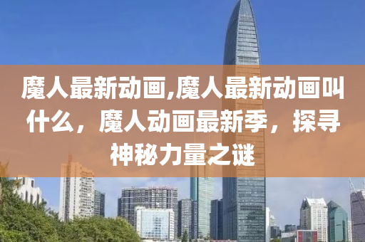 魔人最新動畫,魔人最新動畫叫什么，魔人動畫最新季，探尋神秘力量之謎-第1張圖片-姜太公愛釣魚