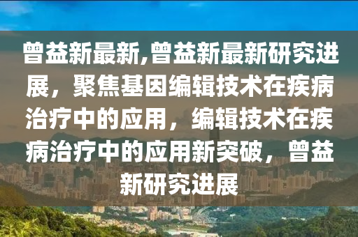 曾益新最新,曾益新最新研究進展，聚焦基因編輯技術在疾病治療中的應用，編輯技術在疾病治療中的應用新突破，曾益新研究進展-第1張圖片-姜太公愛釣魚