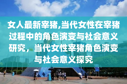 女人最新宰豬,當代女性在宰豬過程中的角色演變與社會意義研究，當代女性宰豬角色演變與社會意義探究-第1張圖片-姜太公愛釣魚