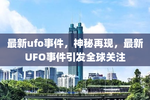 最新ufo事件，神秘再現(xiàn)，最新UFO事件引發(fā)全球關注-第1張圖片-姜太公愛釣魚