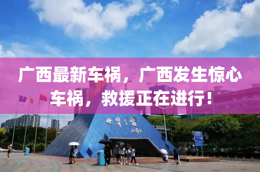 廣西最新車禍，廣西發(fā)生驚心車禍，救援正在進(jìn)行！-第1張圖片-姜太公愛釣魚