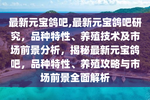 最新元寶鴿吧,最新元寶鴿吧研究，品種特性、養(yǎng)殖技術及市場前景分析，揭秘最新元寶鴿吧，品種特性、養(yǎng)殖攻略與市場前景全面解析-第1張圖片-姜太公愛釣魚