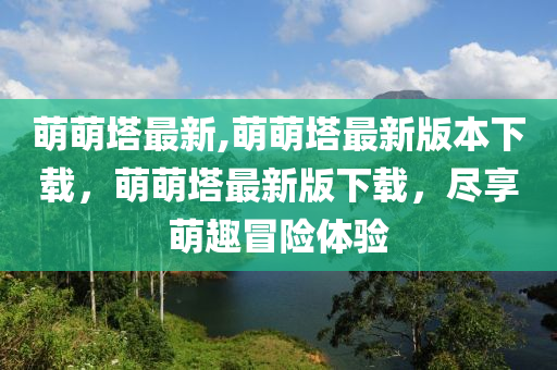 萌萌塔最新,萌萌塔最新版本下載，萌萌塔最新版下載，盡享萌趣冒險(xiǎn)體驗(yàn)-第1張圖片-姜太公愛(ài)釣魚